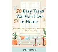 50 Easy Tasks You Can Do at Home: Simple Life Hacks for Productivity, Organization, and Stress-Free Living