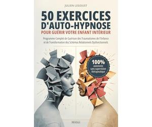 50 exercices d'auto-hypnose pour guérir votre enfant intérieur: Programme Complet de Guérison des Traumatismes de l'Enfance et de Transformation des Schémas Relationnels Dysfonctionnels