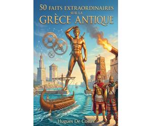 50 faits extraordinaires sur la Grèce antique: Inventions, batailles et secrets méconnus : le génie technique et social de la civilisation hellénique