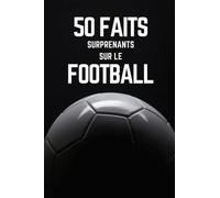 50 Faits Surprenants Sur Le Football: Histoire du football, faits amusants et insolites pour les enfants et adultes.