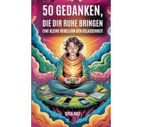 50 Gedanken, die dir Ruhe bringen: Eine kleine Rebellion der Gelassenheit