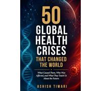 50 Global Health Crises That Changed the World: What Caused Them, Who Was Affected, and What They Teach Us About the Future