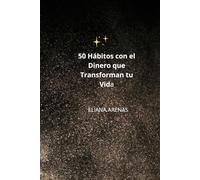 50 HÁBITOS CON EL DINERO QUE TRANSFORMAN TU VIDA: Guía práctica para ahorrar, eliminar deudas y crear ingresos