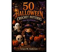 50 Halloween Crochet Patterns For Beginners: 50 Easy Step-By-Step Crochet Projects To Make Spooky Amigurumi, Ghosts, Pumpkins, Bats, Witches, Skeletons, Halloween Decorations Without Any Experience