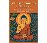 50 Insegnamenti di Buddha: Saggezza, consapevolezza e pace interiore per migliorare la tua vita quotidiana
