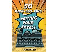 50 Kick-Ass Tips For Writing Your Novel: 1 (An Essential Pocket Guide For Writers)