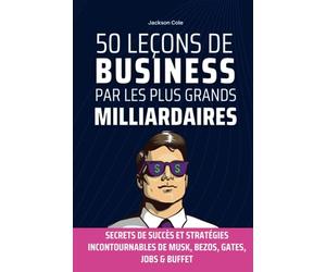 50 Leçons de Business par les Plus Grands Milliardaires: Secrets de Succès et Stratégies Incontournables de MUSK, BEZOS, GATES, JOBS & Buffet