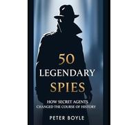 50 Legendary Spies: How Secret Agents Changed the Course of History