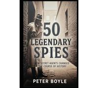50 Legendary Spies: How Secret Agents Changed the Course of History