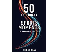 50 Legendary Sports Moments: The Anatomy of Greatness