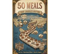 50 Meals That Changed History: The Feasts, Last Suppers, and Defining Dinners That Shaped the World