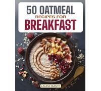 50 OATMEAL RECIPES FOR BREAKFAST: Unlock the Ultimate Guide to Overnight Oats, Delectable Oatmeal Desserts, Savory Oatmeal Recipes, Energizing Oatmeal Smoothies, and Irresistible Oatmeal Cookies!