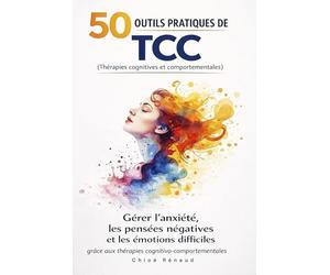 50 outils pratiques de TCC (thérapies cognitives et comportementales): Gérer l’anxiété, les pensées négatives et les émotions difficiles grâce aux thérapies cognitivo-comportementales