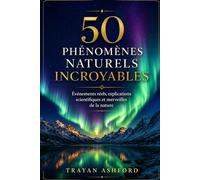 50 PHÉNOMÈNES NATURELS INCROYABLES: Événements réels, explications scientifiques et merveilles de la nature