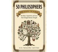 50 Philosophers Who Shaped the World: The Ideas, Arguments, and Lives That Changed Human Thought