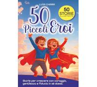 50 Piccoli Eroi: Storie per bambini su Emozioni, Comportamento, Coraggio, Autostima e Fiducia in sé per crescere sereni, un passo alla volta
