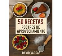 50 Postres de Aprovechamiento: Recetas fáciles con sobras y restos para reducir desperdicio y saborear dulces caseros