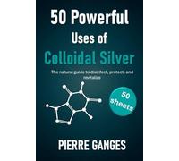50 Powerful Uses of Colloidal Silver. 50 sheets: The natural guide to disinfect, protect, and revitalize