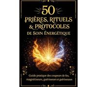 50 Prières, Rituels et Protocoles de Soin Énergétique: Guide pratique des coupeurs de feu, magnétiseurs, guérisseurs et guérisseuses
