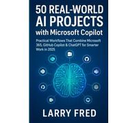 50 REAL-WORLD AI PROJECTS WITH MICROSOFT COPILOT: PRACTICAL WORKFLOWS THAT COMBINE MICROSOFT 365, GITHUB COPILOT & CHATGPT FOR SMARTER WORK IN 2025
