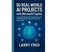 50 REAL-WORLD AI PROJECTS WITH MICROSOFT COPILOT: PRACTICAL WORKFLOWS THAT COMBINE MICROSOFT 365, GITHUB COPILOT & CHATGPT FOR SMARTER WORK IN 2025