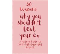 50 Reasons why you shouldn't text your ex: A Modern Guide to Self-Sabotage and Regret