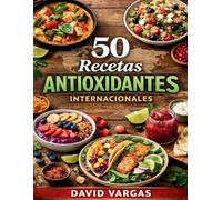 50 Recetas Antioxidantes Internacionales: Platos nutritivos y variados para reforzar tus defensas, proteger tu organismo y sentirte con más vitalidad cada día