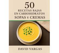 50 Recetas Bajas en Carbohidratos de Sopas y Cremas: Ideas fáciles, saludables y sabrosas para cuidar tu alimentación