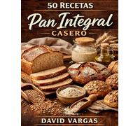 50 Recetas de Pan Integral Casero: Guía práctica para hornear en casa sin complicaciones