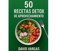 50 Recetas Detox de Aprovechamiento: Platos ligeros y sostenibles para reducir desperdicios y ahorrar