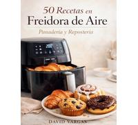 50 Recetas en Freidora de Aire de Panadería y Repostería: Delicias caseras fáciles, rápidas y crujientes con resultados perfectos en cada preparación