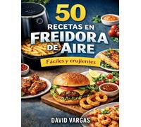 50 Recetas en Freidora de Aire Fáciles y Crujientes: Platos rápidos para cocinar sin aceite con resultados irresistibles