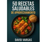 50 Recetas Saludables de Aprovechamiento: Platos fáciles y deliciosos para reducir el desperdicio de comida y ahorrar en la cocina