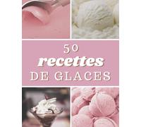 50 Recettes De Glaces: Le Livre De Recettes De Crèmes Glacées, Sorbets, Gelatos Et Desserts.