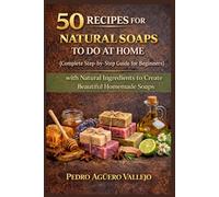 50 RECIPES FOR NATURAL SOAPS TO DO AT HOME: Complete Guide for Beginners Step-by-Step Guide with Natural Ingredients to Create Beautiful Homemade Soaps