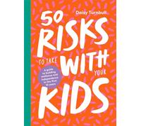 50 Risks to Take With Your Kids: A Guide to Building Resilience and Independence in the First 10 Years