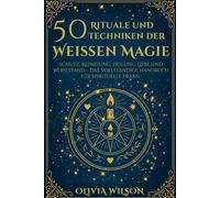 50 Rituale und Techniken der Weissen Magie: Schutz, Reinigung, Heilung, Liebe und Wohlstand - Das vollständige Handbuch für spirituelle Praxis
