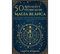 50 Rituales y Técnicas de Magia Blanca: Protección, purificación, sanación, amor y prosperidad - La guía completa de práctica espiritual