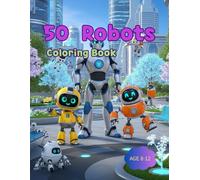 50 Robots Coloring Book: “Explore 50 Fun and Futuristic Robots to Color and Create!”