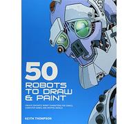 50 Robots to Draw And Paint: Create Fantastic Robot Characters for Comic Books, Computer Games, And Graphic Novels