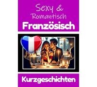 50 Sexy und Romantische Kurzgeschichten auf Französisch | Deutsche und Französische Kurzgeschichten Nebeneinander: Französisch Lernen Durch Sexy und ... Geschichten über Romantik und Leidenschaft