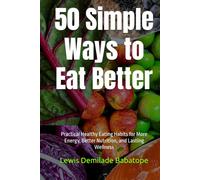 50 Simple Ways to Eat Better: Practical Healthy Eating Habits for More Energy, Better Nutrition, and Lasting Wellness