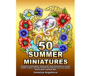 50 SUMMER MINIATURES: A Summer Coloring Book, Featuring 50 Lovely Illustrations of Various Summer Flowers, Adorable Summertime Animals, Cute Fairy Houses, Garden Gates, and Much More