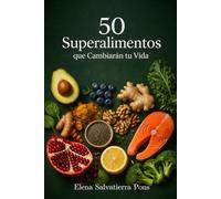 50 Superalimentos que Cambiarán tu Vida: Propiedades, beneficios y secretos de los alimentos más poderosos del planeta para tu salud, tu energía y tu longevidad