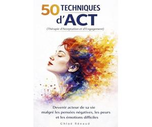 50 techniques d’ACT : thérapie d’acceptation et d’engagement. Anxiété, genstion émotionnelle, image de soi: Lâcher prise, arrêter de trop penser, ... vivre une véritable transformation intérieure