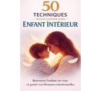 50 techniques pour guérir son enfant intérieur. Retrouver l’enfant en vous et guérir vos blessures émotionnelles: Transformation intérieure et ... paix intérieure et redonner du sens à sa vie