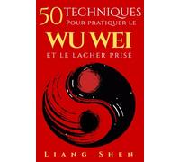 50 Techniques pour pratiquer le WU WEI ET LE LACHER PRISE: Retrouver la paix intérieure, agir sans effort et vivre en harmonie avec le flux de la vie