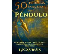 50 Técnicas para Usar un Péndulo: Descubrir, sentir y practicar la radiestesia con sencillez y precisión