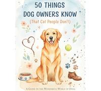 50 Things Dog Owners Know (That Cat People Don't): Funny Stories and Relatable Moments Every Dog Lover Will Recognize