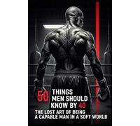 50 Things Every Man Should Know by 40: The Lost Art of Being a Capable Man in a Soft World